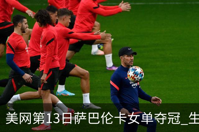 美网第13日萨巴伦卡女单夺冠 生涯大满贯第三冠