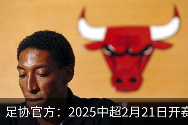 足协官方：2025中超2月21日开赛11月22日结束